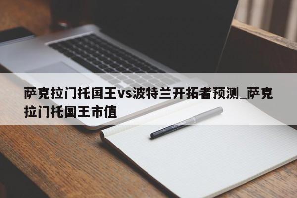 萨克拉门托国王vs波特兰开拓者预测_萨克拉门托国王市值