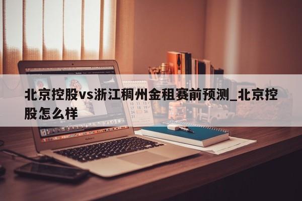 北京控股vs浙江稠州金租赛前预测_北京控股怎么样