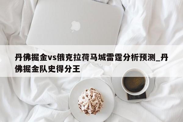 丹佛掘金vs俄克拉荷马城雷霆分析预测_丹佛掘金队史得分王