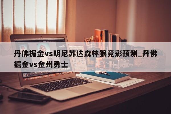 丹佛掘金vs明尼苏达森林狼竞彩预测_丹佛掘金vs金州勇士