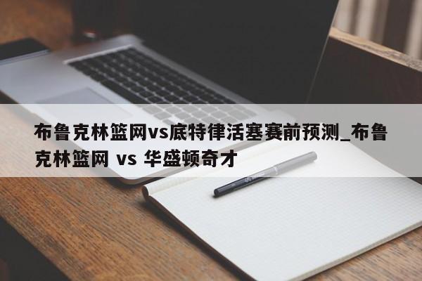 布鲁克林篮网vs底特律活塞赛前预测_布鲁克林篮网 vs 华盛顿奇才