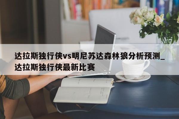 达拉斯独行侠vs明尼苏达森林狼分析预测_达拉斯独行侠最新比赛